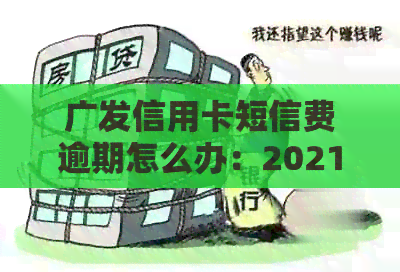 广发信用卡短信费逾期怎么办：2021新法规解读及处理方式