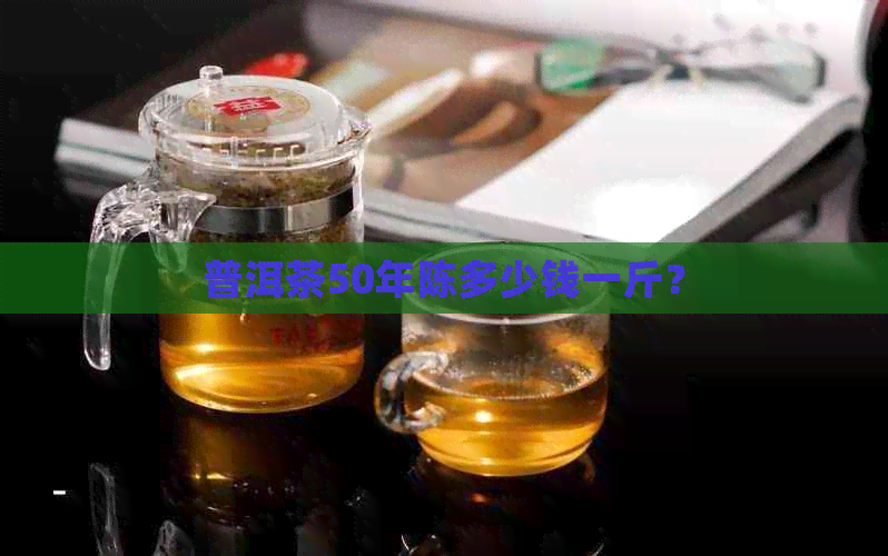 普洱茶50年陈多少钱一斤？