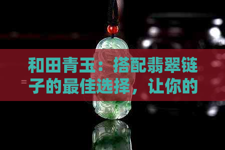 和田青玉：搭配翡翠链子的更佳选择，让你的饰品更加出彩！