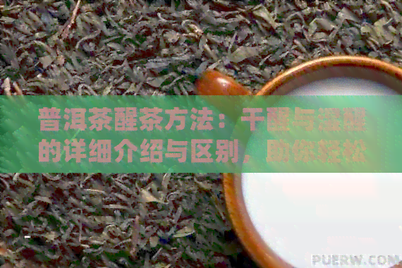 普洱茶醒茶方法：干醒与湿醒的详细介绍与区别，助你轻松掌握正确泡茶技巧