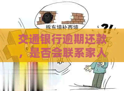 交通银行逾期还款，是否会联系家人核实情况？如何应对并解决逾期问题？