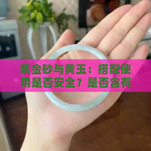 紫金砂与黄玉：搭配使用是否安全？是否含有有成分？请专家解答疑惑