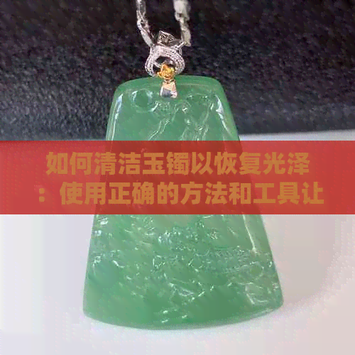 如何清洁玉镯以恢复光泽：使用正确的方法和工具让玉镯焕发光彩