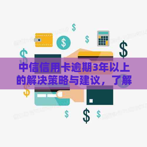 中信信用卡逾期3年以上的解决策略与建议，了解如何应对逾期并重新获得信用