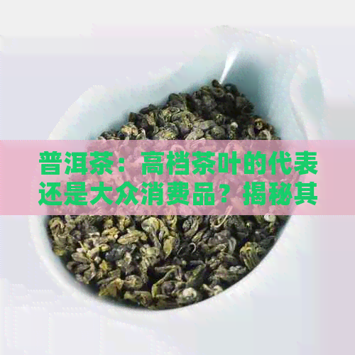 普洱茶：高档茶叶的代表还是大众消费品？揭秘其品质与价格之间的关系