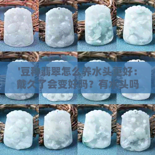 '豆种翡翠怎么养水头更好：戴久了会变好吗？有水头吗？'