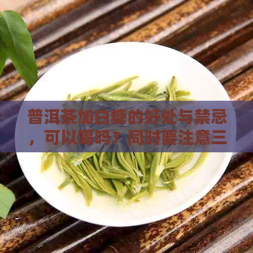 普洱茶加白糖的好处与禁忌，可以喝吗？同时要注意三种食物。