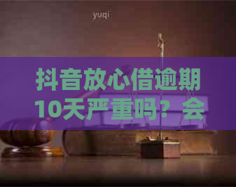 抖音放心借逾期10天严重吗？会上吗？