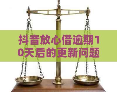 抖音放心借逾期10天后的更新问题：如何查看逾期记录以及相关解决方法