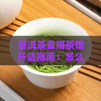 普洱茶直播茶馆开店指南：怎么开展业务？