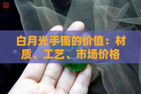 白月光手镯的价值：材质、工艺、市场价格及收藏前景全方位解析