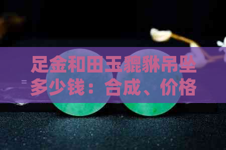 足金和田玉貔貅吊坠多少钱：合成、价格、镶金、金镶玉详细解析