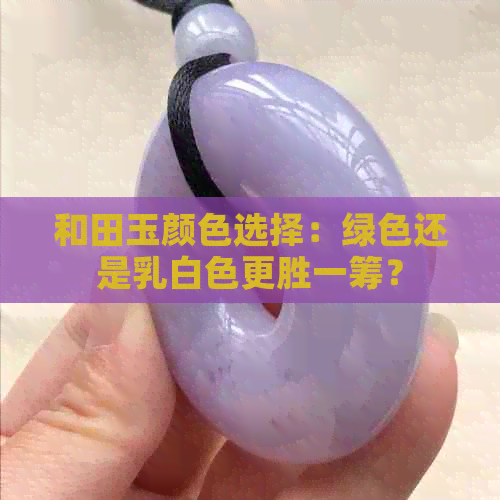 和田玉颜色选择：绿色还是乳白色更胜一筹？