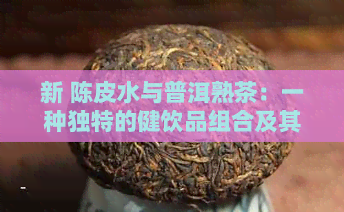 新 陈皮水与普洱熟茶：一种独特的健饮品组合及其药用效益探究