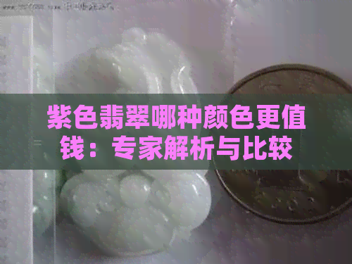 紫色翡翠哪种颜色更值钱：专家解析与比较