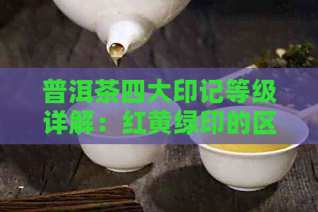 普洱茶四大印记等级详解：红黄绿印的区别与价值