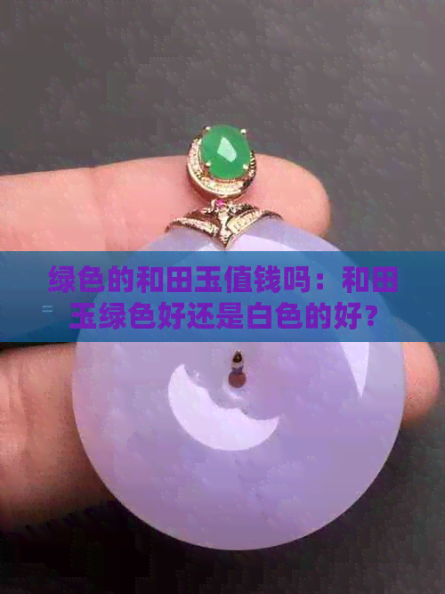 绿色的和田玉值钱吗：和田玉绿色好还是白色的好？