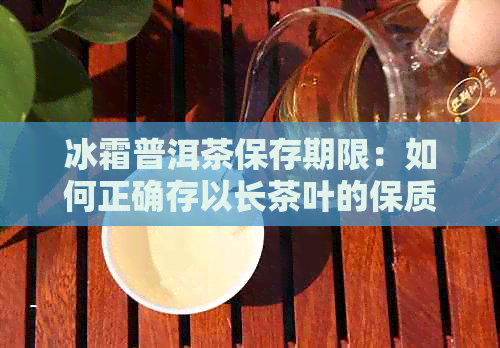 冰霜普洱茶保存期限：如何正确存以长茶叶的保质期？