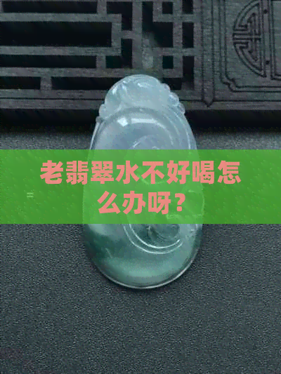 老翡翠水不好喝怎么办呀？