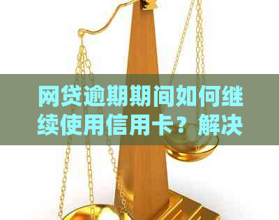 网贷逾期期间如何继续使用信用卡？解决方案一应俱全！