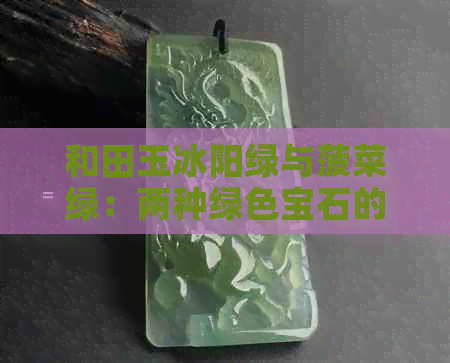 和田玉冰阳绿与菠菜绿：两种绿色宝石的比较与选择