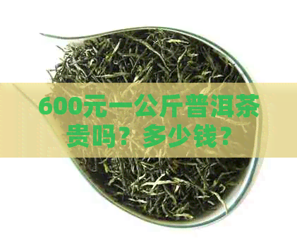 600元一公斤普洱茶贵吗？多少钱？