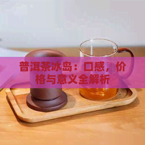 普洱茶冰岛：口感，价格与意义全解析