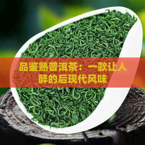 品鉴熟普洱茶：一款让人醉的后现代风味