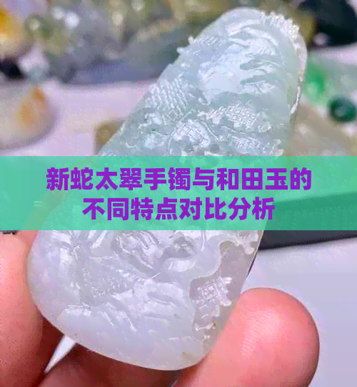 新蛇太翠手镯与和田玉的不同特点对比分析