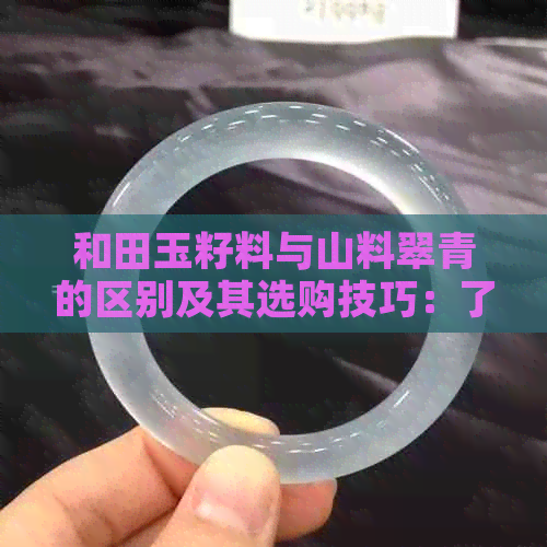 和田玉籽料与山料翠青的区别及其选购技巧：了解两种原料的特点和优劣