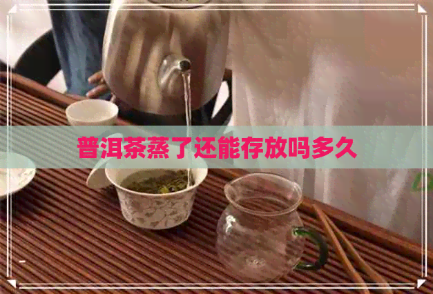 普洱茶蒸了还能存放吗多久