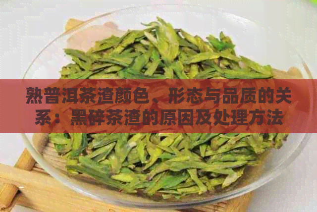 熟普洱茶渣颜色、形态与品质的关系：黑碎茶渣的原因及处理方法