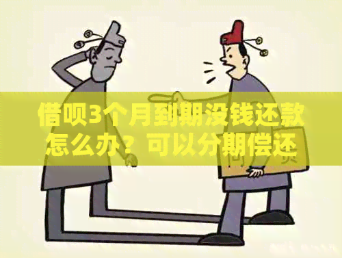 借呗3个月到期没钱还款怎么办？可以分期偿还吗？