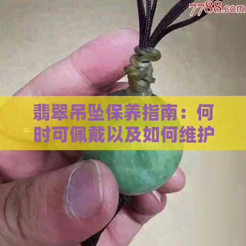 翡翠吊坠保养指南：何时可佩戴以及如何维护延长使用寿命