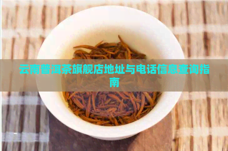 云南普洱茶旗舰店地址与电话信息查询指南