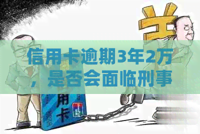 信用卡逾期3年2万，是否会面临刑事责任？如何解决逾期问题避免坐牢？