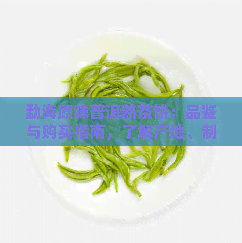 勐海原味普洱熟茶饼：品鉴与购买指南，了解产地、制作工艺和功效