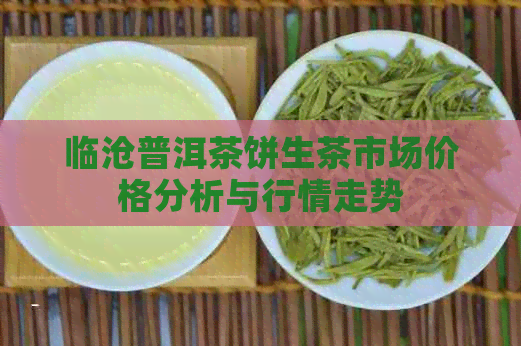 临沧普洱茶饼生茶市场价格分析与行情走势