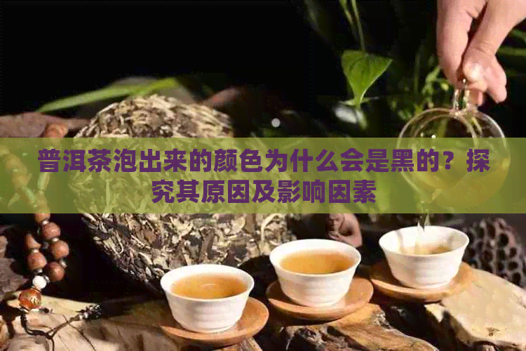 普洱茶泡出来的颜色为什么会是黑的？探究其原因及影响因素