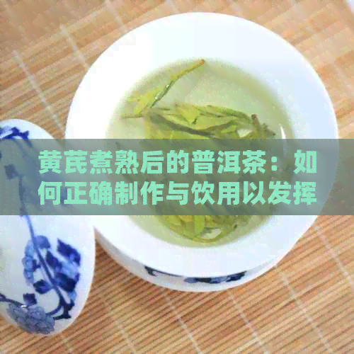 黄芪煮熟后的普洱茶：如何正确制作与饮用以发挥效果？