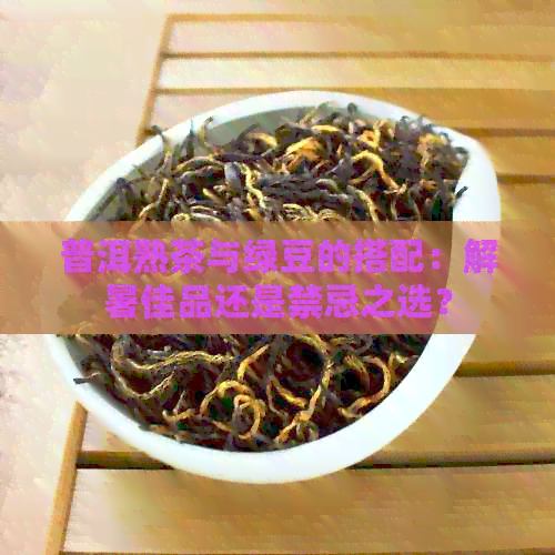 普洱熟茶与绿豆的搭配：解暑佳品还是禁忌之选？