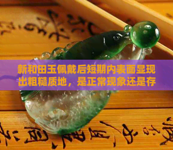 新和田玉佩戴后短期内表面显现出粗糙质地，是正常现象还是存在质量问题？