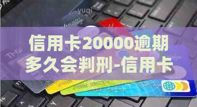 信用卡20000逾期多久会判刑-信用卡20000逾期多久会判刑呢