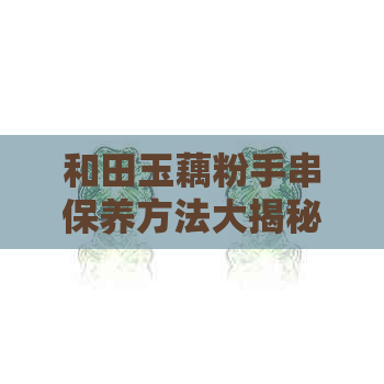 和田玉藕粉手串保养方法大揭秘：如何保持粉嫩色泽？是否会越戴越粉？