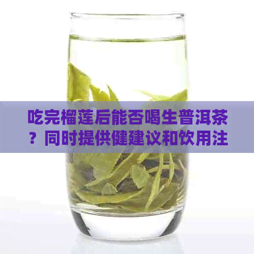 吃完榴莲后能否喝生普洱茶？同时提供健建议和饮用注意事项