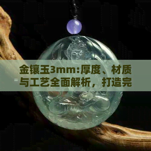 金镶玉3mm:厚度、材质与工艺全面解析，打造完美佩戴体验