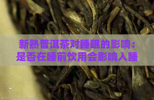 新熟普洱茶对睡眠的影响：是否在睡前饮用会影响入睡质量及持续时间？