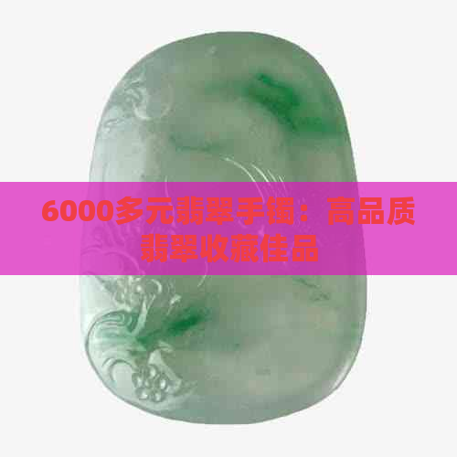 6000多元翡翠手镯：高品质翡翠收藏佳品