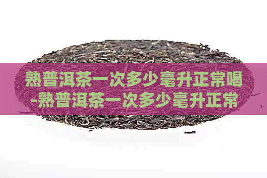 熟普洱茶一次多少毫升正常喝-熟普洱茶一次多少毫升正常喝呢