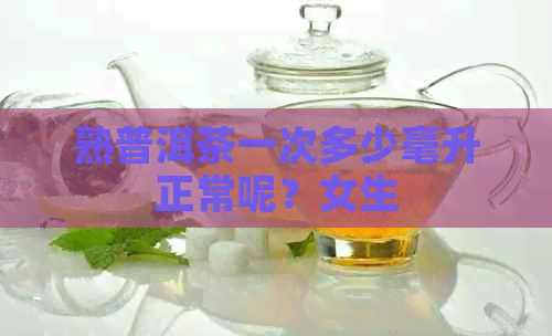 熟普洱茶一次多少毫升正常呢？女生